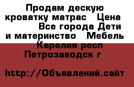 Продам дескую кроватку матрас › Цена ­ 3 000 - Все города Дети и материнство » Мебель   . Карелия респ.,Петрозаводск г.